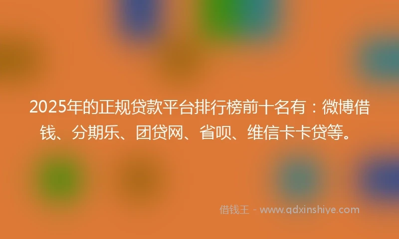 2025年的正规贷款平台排行榜前十名有：微博借钱、分期乐、团贷网、省呗、维信卡卡贷等。