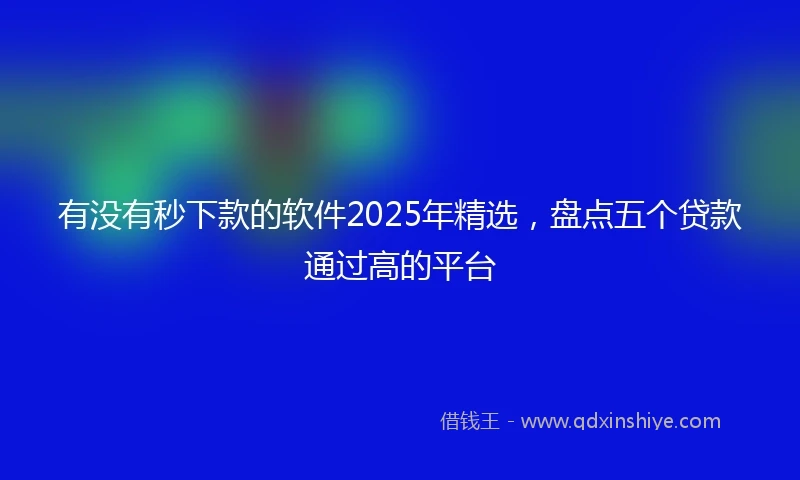 有没有秒下款的软件2025年精选，盘点五个贷款通过高的平台