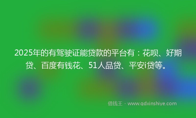 2025年的有驾驶证能贷款的平台有：花呗、好期贷、百度有钱花、51人品贷、平安i贷等。