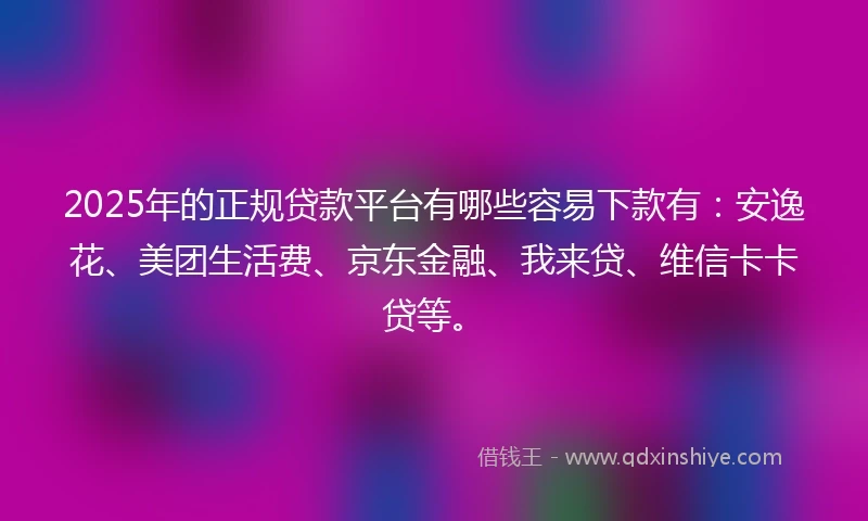 2025年的正规贷款平台有哪些容易下款有：安逸花、美团生活费、京东金融、我来贷、维信卡卡贷等。