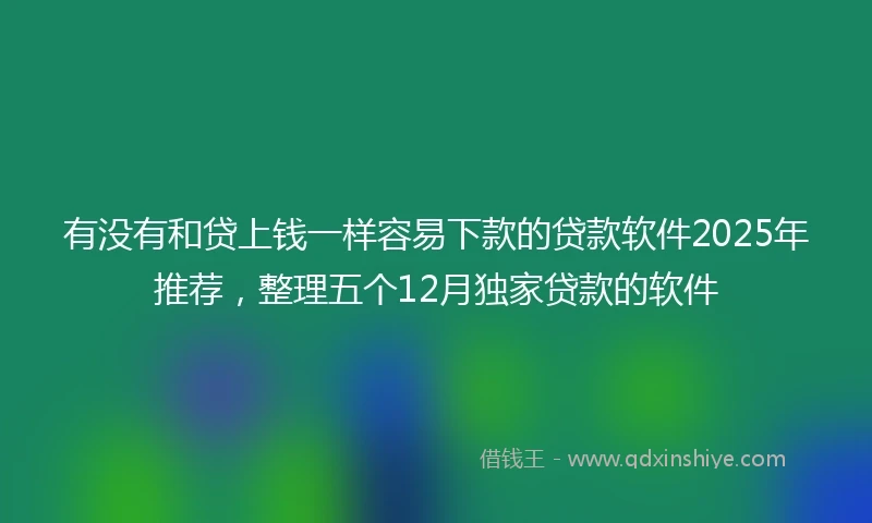 有没有和贷上钱一样容易下款的贷款软件2025年推荐，整理五个12月独家贷款的软件