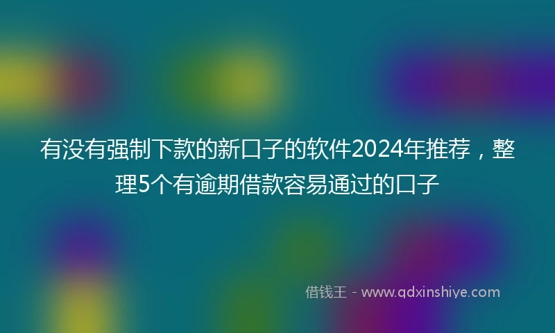 有没有强制下款的新口子的软件2024年推荐，整理5个有逾期借款容易通过的口子