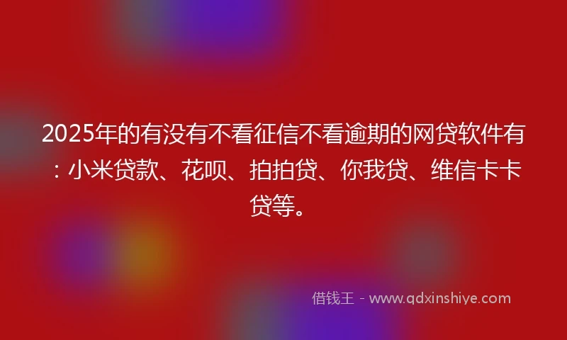 2025年的有没有不看征信不看逾期的网贷软件有：小米贷款、花呗、拍拍贷、你我贷、维信卡卡贷等。