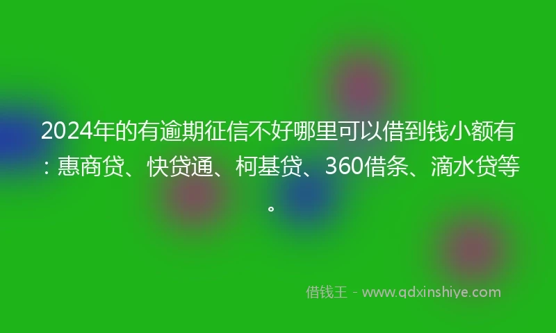 2024年的有逾期征信不好哪里可以借到钱小额有：惠商贷、快贷通、柯基贷、360借条、滴水贷等。