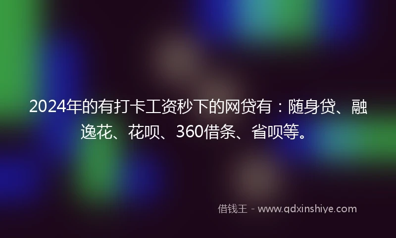 2024年的有打卡工资秒下的网贷有：随身贷、融逸花、花呗、360借条、省呗等。