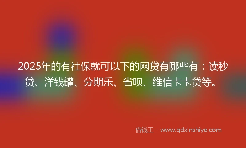 2025年的有社保就可以下的网贷有哪些有：读秒贷、洋钱罐、分期乐、省呗、维信卡卡贷等。