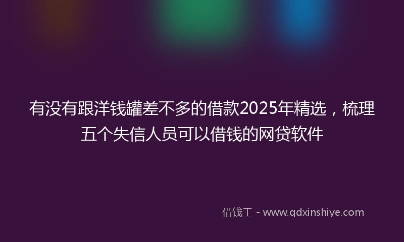 有没有跟洋钱罐差不多的借款2025年精选，梳理五个失信人员可以借钱的网贷软件