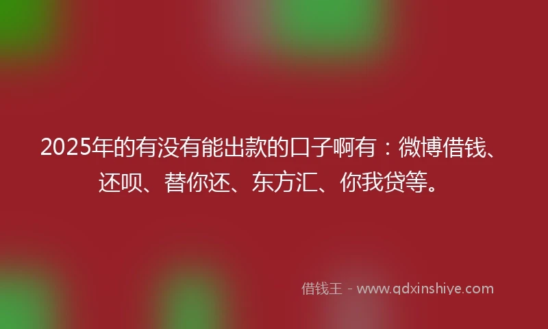 2025年的有没有能出款的口子啊有：微博借钱、还呗、替你还、东方汇、你我贷等。