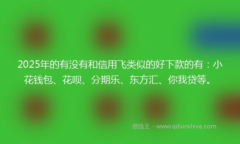 2025年的有没有和信用飞类似的好下款的有：小花钱包、花呗、分期乐、东方汇、你我贷等。