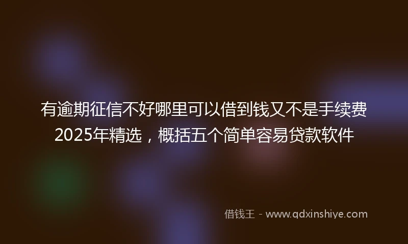 有逾期征信不好哪里可以借到钱又不是手续费2025年精选，概括五个简单容易贷款软件