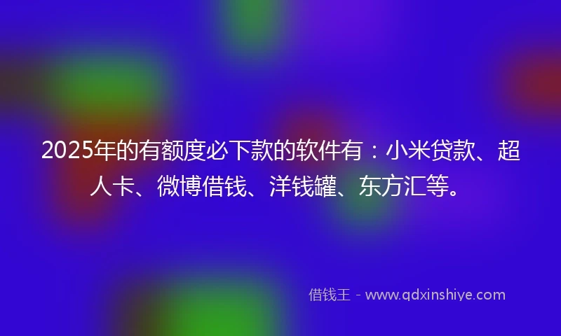 2025年的有额度必下款的软件有：小米贷款、超人卡、微博借钱、洋钱罐、东方汇等。