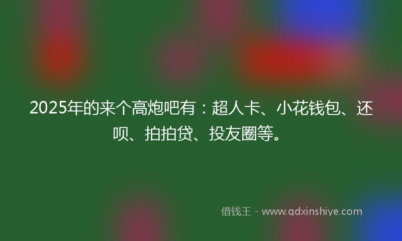 2025年的来个高炮吧有：超人卡、小花钱包、还呗、拍拍贷、投友圈等。