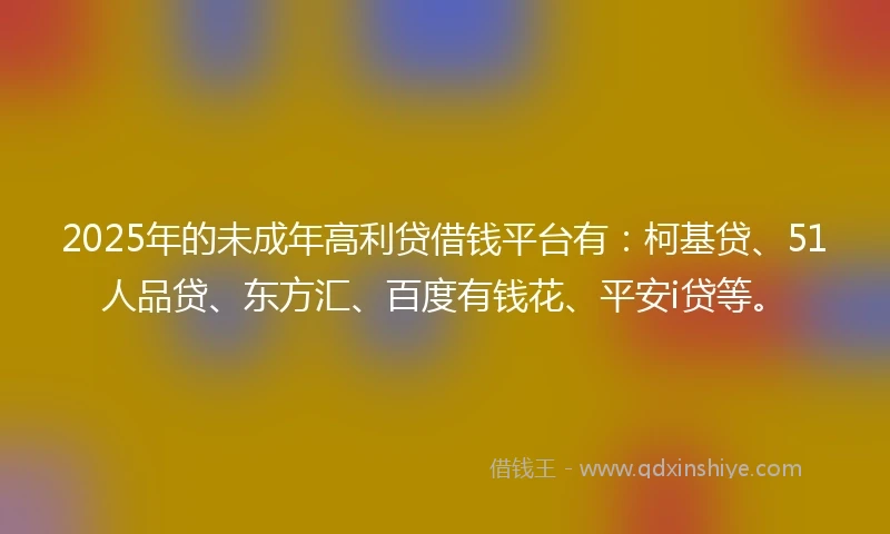 2025年的未成年高利贷借钱平台有：柯基贷、51人品贷、东方汇、百度有钱花、平安i贷等。
