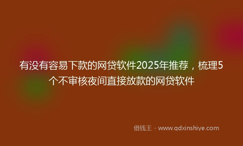 有没有容易下款的网贷软件2025年推荐，梳理5个不审核夜间直接放款的网贷软件