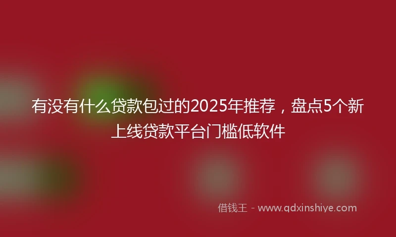 有没有什么贷款包过的2025年推荐，盘点5个新上线贷款平台门槛低软件