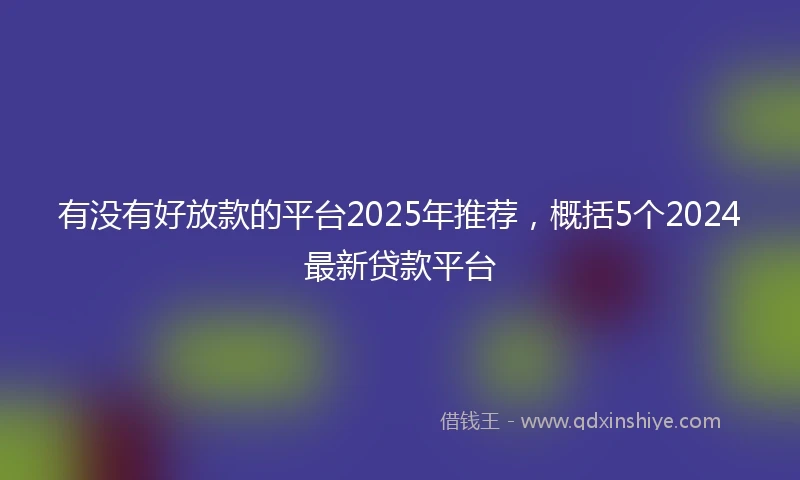 有没有好放款的平台2025年推荐，概括5个2024最新贷款平台
