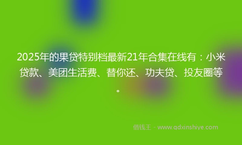 2025年的果贷特别档最新21年合集在线有：小米贷款、美团生活费、替你还、功夫贷、投友圈等。