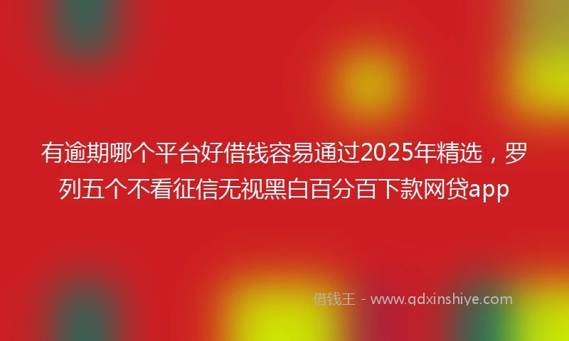 有逾期哪个平台好借钱容易通过2025年精选，罗列五个不看征信无视黑白百分百下款网贷app