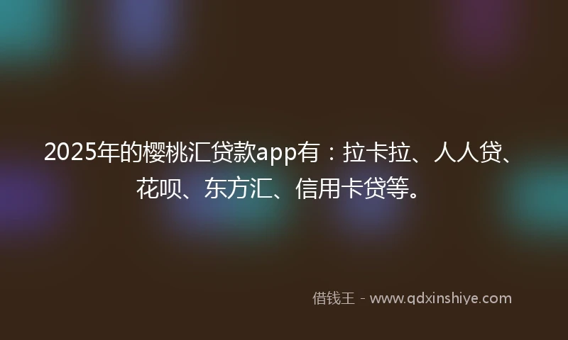 2025年的樱桃汇贷款app有:拉卡拉、人人贷、花呗、东方汇、信用卡贷等。