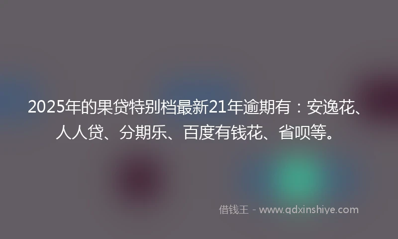2025年的果贷特别档最新21年逾期有：安逸花、人人贷、分期乐、百度有钱花、省呗等。