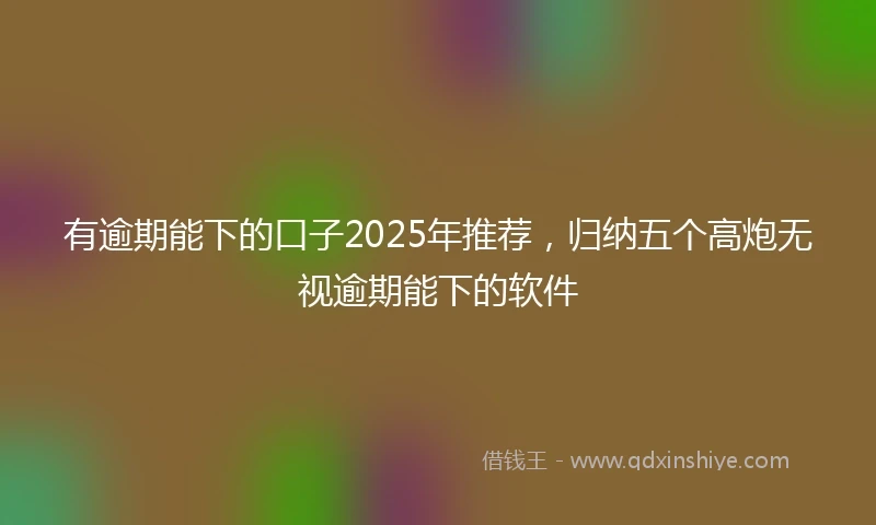 有逾期能下的口子2025年推荐，归纳五个高炮无视逾期能下的软件
