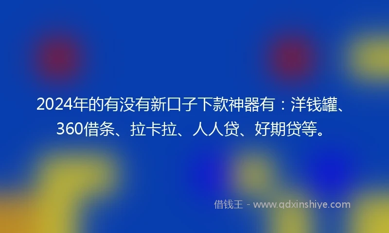 2024年的有没有新口子下款神器有：洋钱罐、360借条、拉卡拉、人人贷、好期贷等。