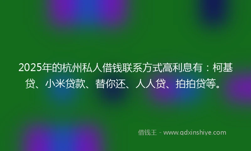 2025年的杭州私人借钱联系方式高利息有：柯基贷、小米贷款、替你还、人人贷、拍拍贷等。
