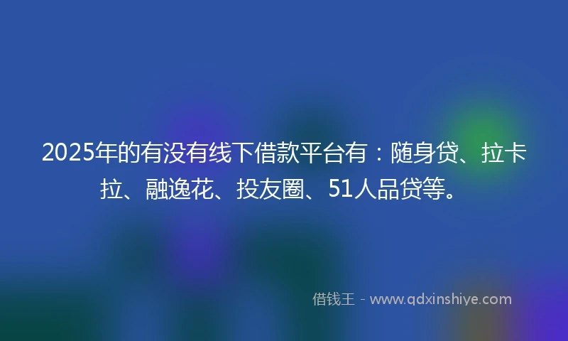 2025年的有没有线下借款平台有：随身贷、拉卡拉、融逸花、投友圈、51人品贷等。