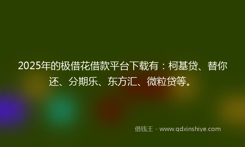 2025年的极借花借款平台下载有：柯基贷、替你还、分期乐、东方汇、微粒贷等。