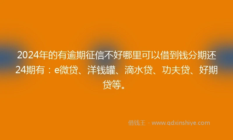 2024年的有逾期征信不好哪里可以借到钱分期还24期有：e微贷、洋钱罐、滴水贷、功夫贷、好期贷等。
