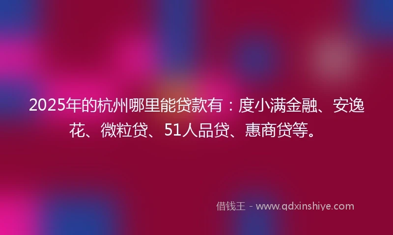 2025年的杭州哪里能贷款有：度小满金融、安逸花、微粒贷、51人品贷、惠商贷等。