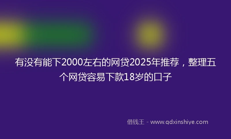 有没有能下2000左右的网贷2025年推荐，整理五个网贷容易下款18岁的口子