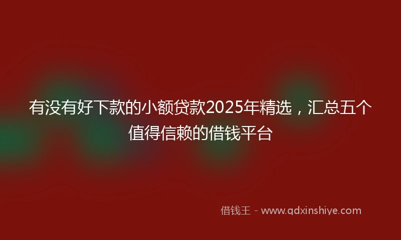 有没有好下款的小额贷款2025年精选，汇总五个值得信赖的借钱平台