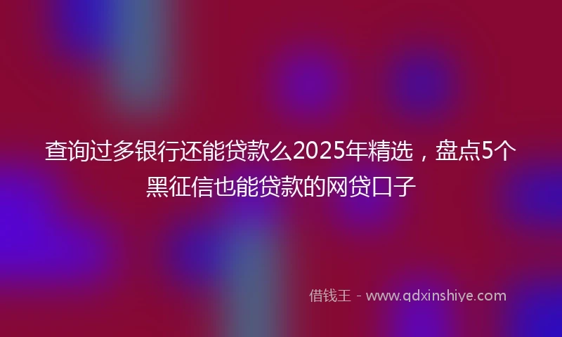 查询过多银行还能贷款么2025年精选，盘点5个黑征信也能贷款的网贷口子