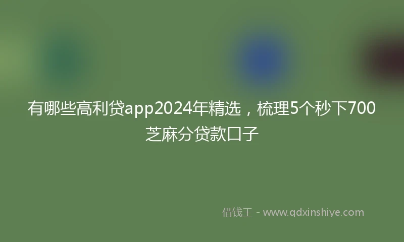 有哪些高利贷app2024年精选，梳理5个秒下700芝麻分贷款口子
