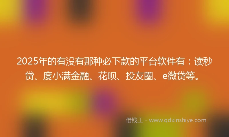2025年的有没有那种必下款的平台软件有：读秒贷、度小满金融、花呗、投友圈、e微贷等。