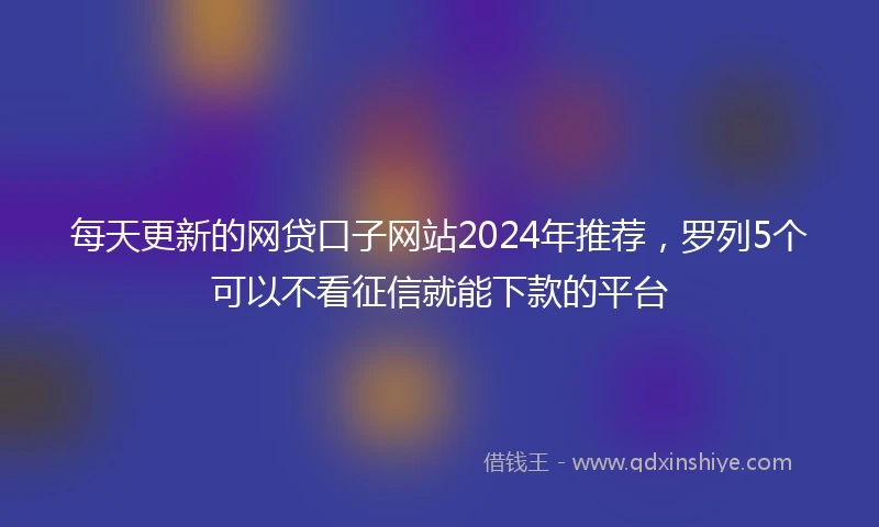 每天更新的网贷口子网站2024年推荐，罗列5个可以不看征信就能下款的平台