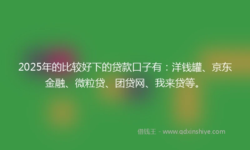 2025年的比较好下的贷款口子有：洋钱罐、京东金融、微粒贷、团贷网、我来贷等。