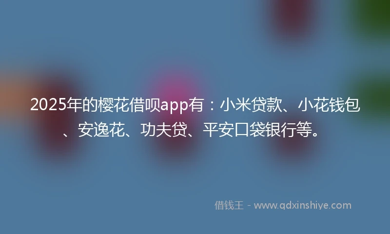2025年的樱花借呗app有：小米贷款、小花钱包、安逸花、功夫贷、平安口袋银行等。