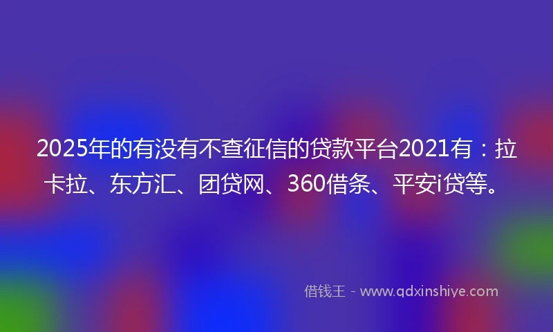 2025年的有没有不查征信的贷款平台2021有：拉卡拉、东方汇、团贷网、360借条、平安i贷等。