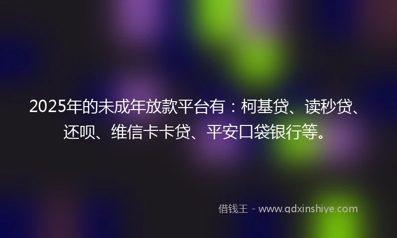 2025年的未成年放款平台有：柯基贷、读秒贷、还呗、维信卡卡贷、平安口袋银行等。