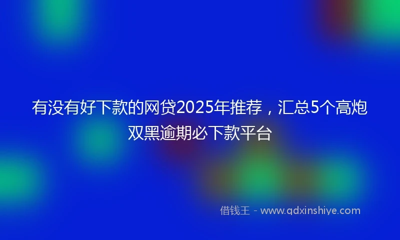 有没有好下款的网贷2025年推荐，汇总5个高炮双黑逾期必下款平台