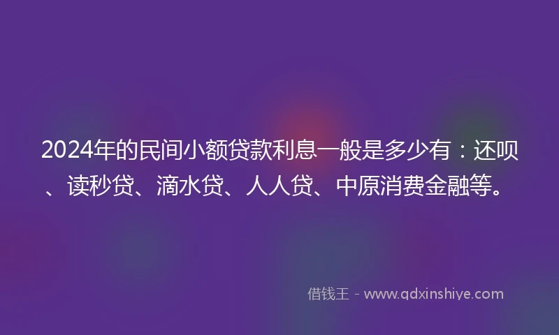 2024年的民间小额贷款利息一般是多少有：还呗、读秒贷、滴水贷、人人贷、中原消费金融等。