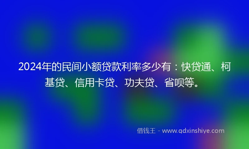2024年的民间小额贷款利率多少有：快贷通、柯基贷、信用卡贷、功夫贷、省呗等。