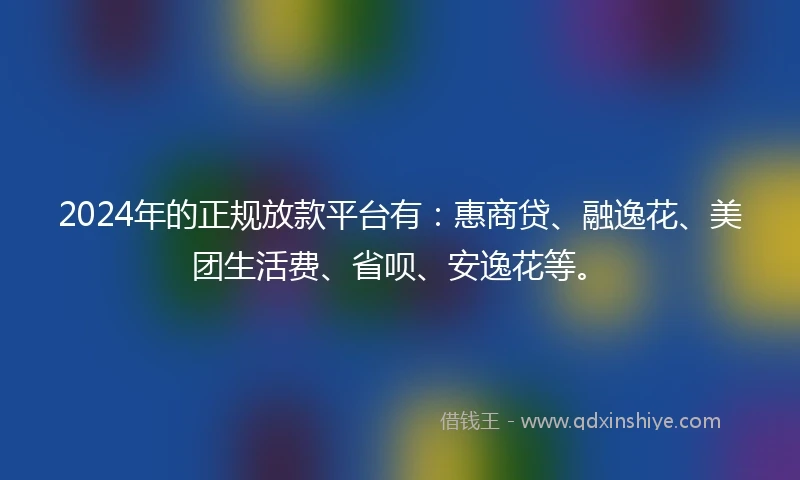 2024年的正规放款平台有：惠商贷、融逸花、美团生活费、省呗、安逸花等。