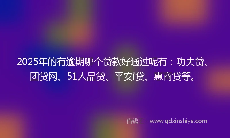2025年的有逾期哪个贷款好通过呢有：功夫贷、团贷网、51人品贷、平安i贷、惠商贷等。