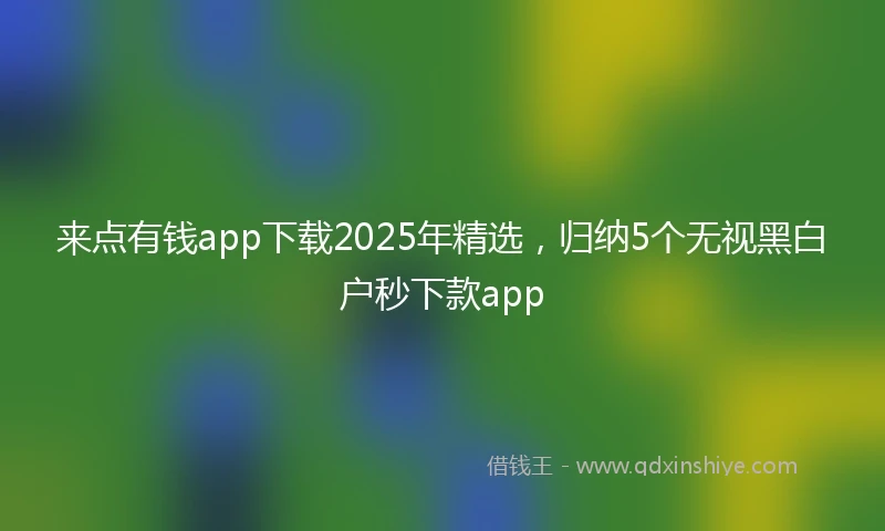 来点有钱app下载2025年精选，归纳5个无视黑白户秒下款app