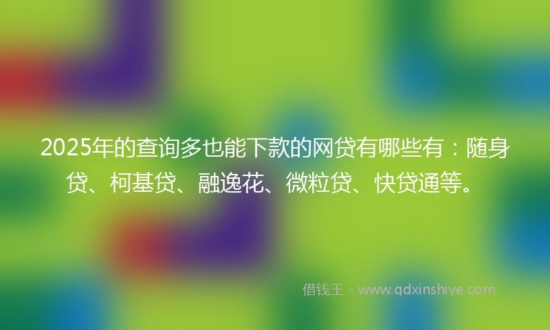 2025年的查询多也能下款的网贷有哪些有：随身贷、柯基贷、融逸花、微粒贷、快贷通等。