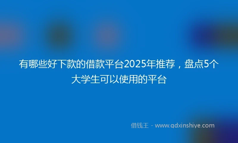 有哪些好下款的借款平台2025年推荐，盘点5个大学生可以使用的平台