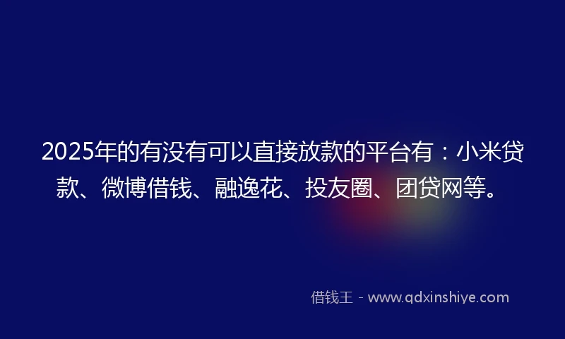 2025年的有没有可以直接放款的平台有：小米贷款、微博借钱、融逸花、投友圈、团贷网等。